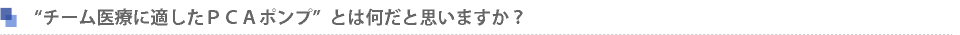 “チーム医療に適したＰＣＡポンプ”とは何だと思いますか？