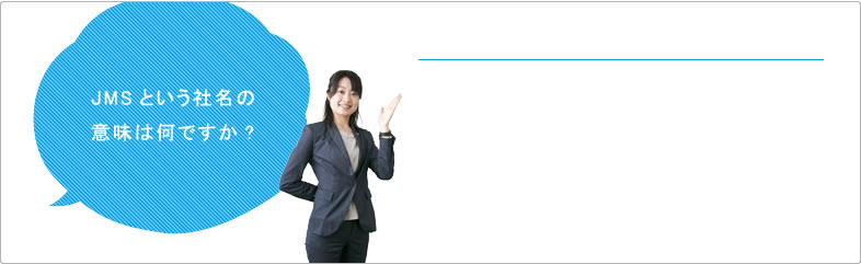 JMSという社名の意味は何ですか? JMSという社名の意味は何ですか?