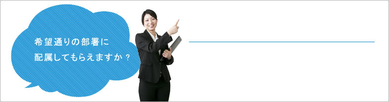 希望通りの部署に配属してもらえますか? 希望通りの部署に配属してもらえますか?