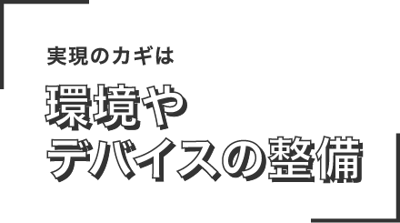 実現のカギは環境やデバイスの整備