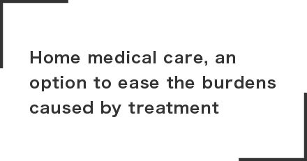Home medical care, an option to ease the burdens caused by treatment