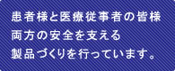 患者様と医療従事者の皆様両方の安全を支える製品づくりを行っています。 患者様と医療従事者の皆様両方の安全を支える製品づくりを行っています。