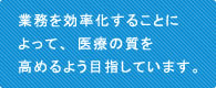 業務を効率化することによって、医療の質を高めるよう目指しています。